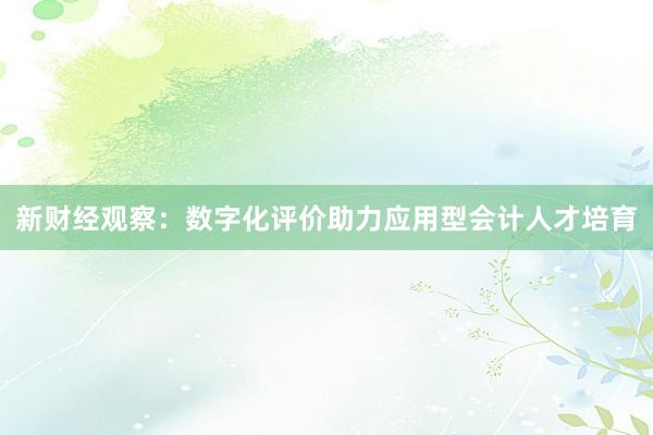 新财经观察：数字化评价助力应用型会计人才培育