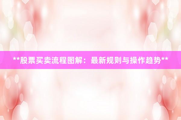 **股票买卖流程图解：最新规则与操作趋势**