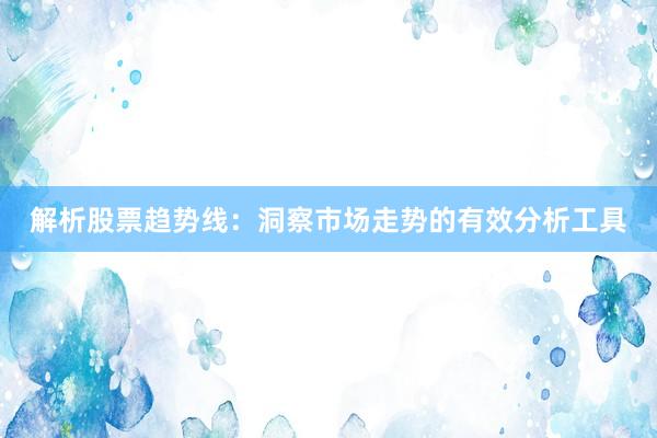 解析股票趋势线：洞察市场走势的有效分析工具