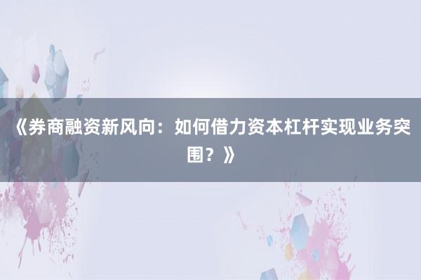 《券商融资新风向：如何借力资本杠杆实现业务突围？》