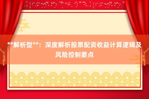 **解析型**：深度解析股票配资收益计算逻辑及风险控制要点