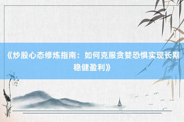 《炒股心态修炼指南：如何克服贪婪恐惧实现长期稳健盈利》