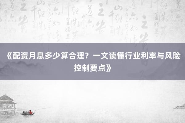 《配资月息多少算合理？一文读懂行业利率与风险控制要点》