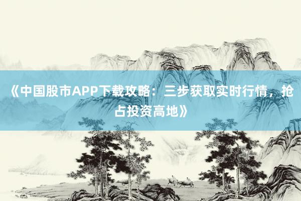 《中国股市APP下载攻略：三步获取实时行情，抢占投资高地》