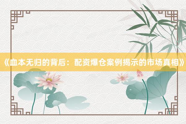 《血本无归的背后：配资爆仓案例揭示的市场真相》
