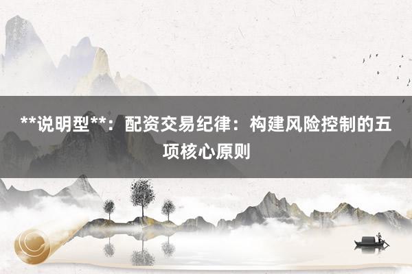 **说明型**：配资交易纪律：构建风险控制的五项核心原则