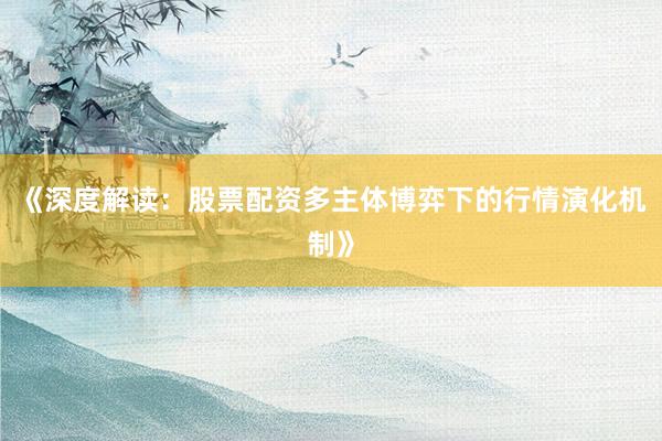 《深度解读：股票配资多主体博弈下的行情演化机制》