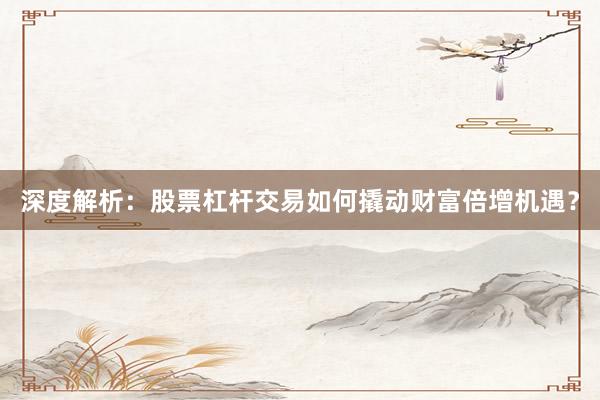 深度解析：股票杠杆交易如何撬动财富倍增机遇？
