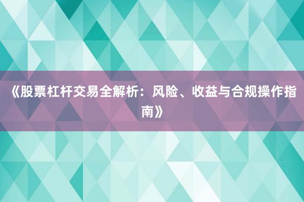 《股票杠杆交易全解析：风险、收益与合规操作指南》