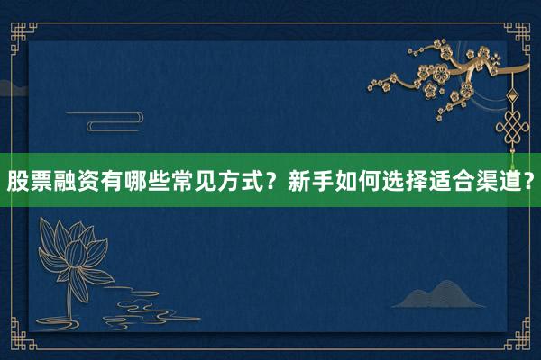股票融资有哪些常见方式？新手如何选择适合渠道？