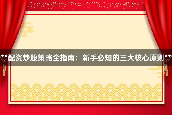 **配资炒股策略全指南：新手必知的三大核心原则**