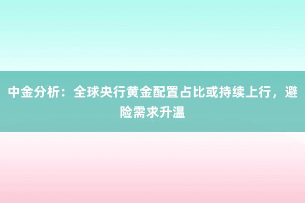 中金分析：全球央行黄金配置占比或持续上行，避险需求升温