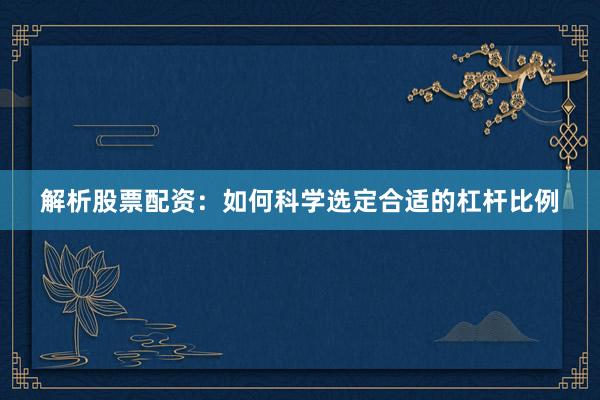 解析股票配资：如何科学选定合适的杠杆比例
