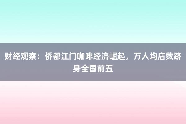 财经观察：侨都江门咖啡经济崛起，万人均店数跻身全国前五