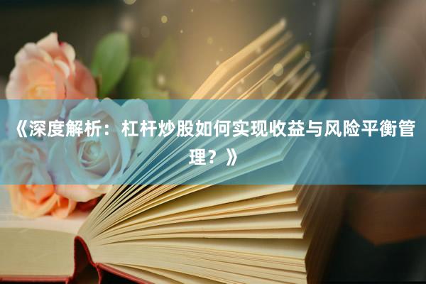 《深度解析：杠杆炒股如何实现收益与风险平衡管理？》