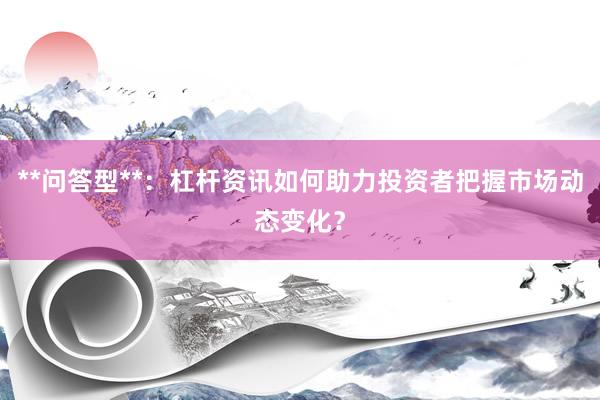 **问答型**：杠杆资讯如何助力投资者把握市场动态变化？