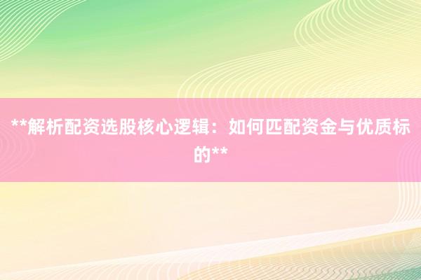 **解析配资选股核心逻辑：如何匹配资金与优质标的**