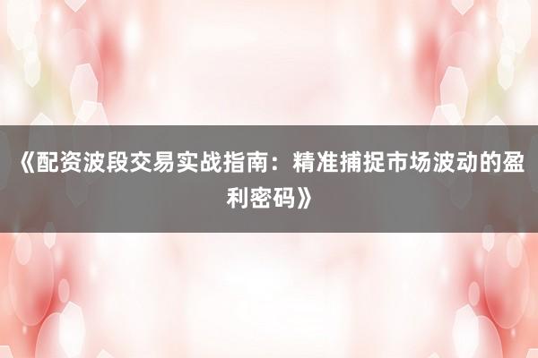 《配资波段交易实战指南：精准捕捉市场波动的盈利密码》