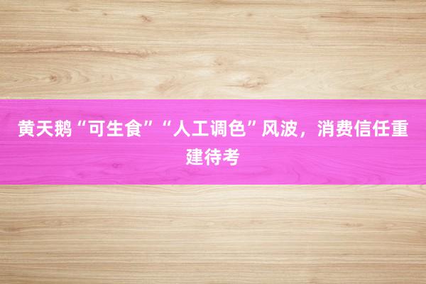 黄天鹅“可生食”“人工调色”风波，消费信任重建待考