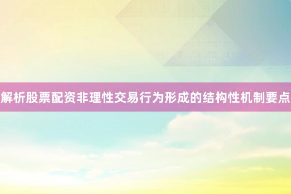 解析股票配资非理性交易行为形成的结构性机制要点