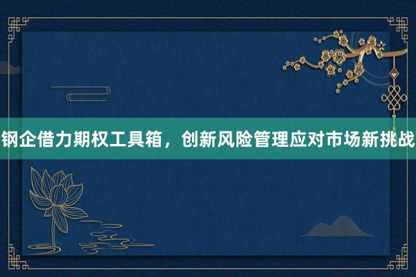 钢企借力期权工具箱，创新风险管理应对市场新挑战