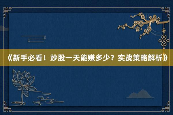 《新手必看！炒股一天能赚多少？实战策略解析》