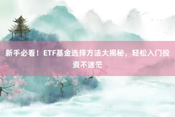 新手必看！ETF基金选择方法大揭秘，轻松入门投资不迷茫