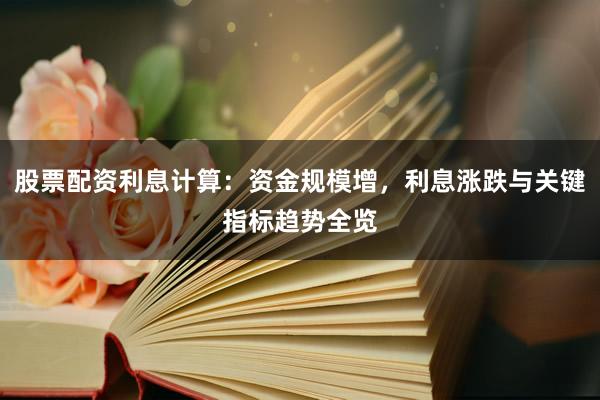 股票配资利息计算:资金规模增,利息涨跌与关键指标趋势全览