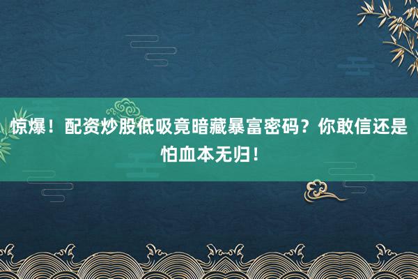 惊爆！配资炒股低吸竟暗藏暴富密码？你敢信还是怕血本无归！