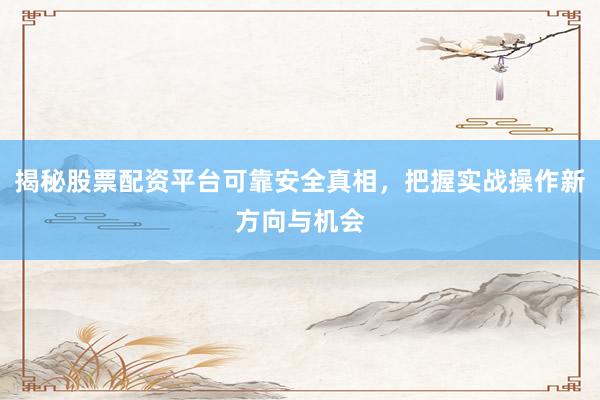 揭秘股票配资平台可靠安全真相,把握实战操作新方向与机会