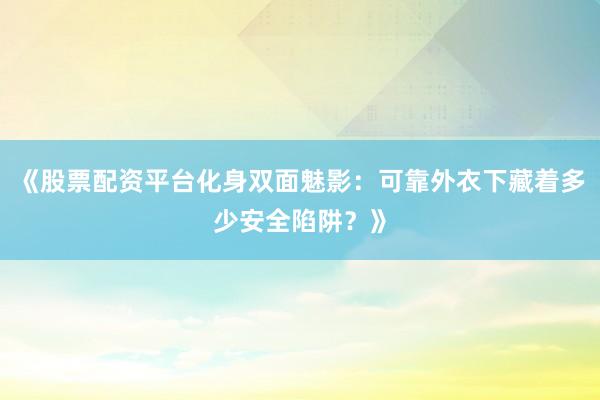 《股票配资平台化身双面魅影：可靠外衣下藏着多少安全陷阱？》