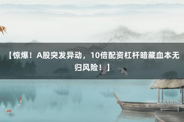 【惊爆！A股突发异动，10倍配资杠杆暗藏血本无归风险！】