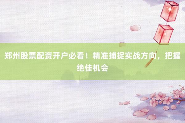 郑州股票配资开户必看！精准捕捉实战方向，把握绝佳机会