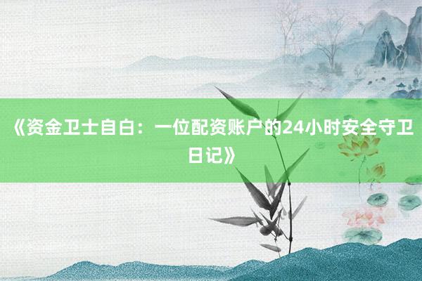 《资金卫士自白：一位配资账户的24小时安全守卫日记》