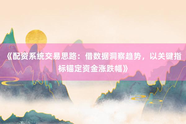 《配资系统交易思路:借数据洞察趋势,以关键指标锚定资金涨跌幅》