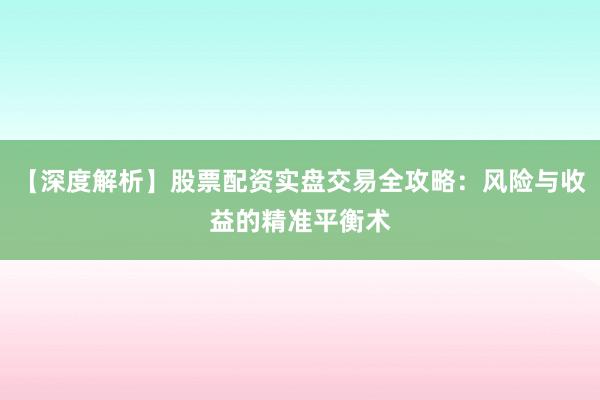 【深度解析】股票配资实盘交易全攻略：风险与收益的精准平衡术