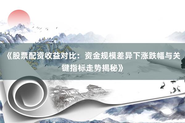 《股票配资收益对比：资金规模差异下涨跌幅与关键指标走势揭秘》