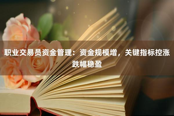 职业交易员资金管理:资金规模增,关键指标控涨跌幅稳盈