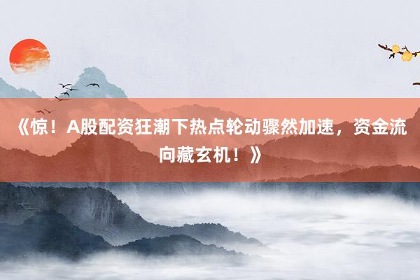 《惊!A股配资狂潮下热点轮动骤然加速,资金流向藏玄机!》