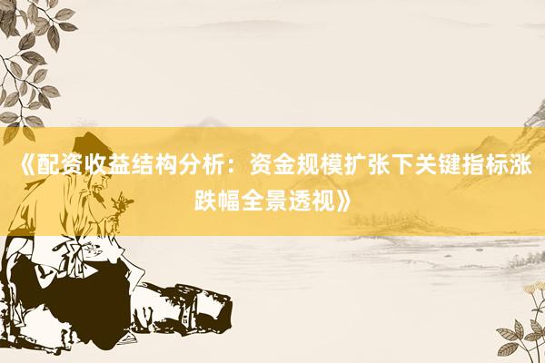 《配资收益结构分析：资金规模扩张下关键指标涨跌幅全景透视》