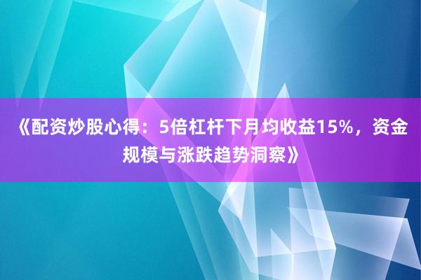 《配资炒股心得:5倍杠杆下月均收益15%,资金规模与涨跌趋势洞察》