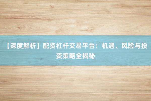 【深度解析】配资杠杆交易平台：机遇、风险与投资策略全揭秘