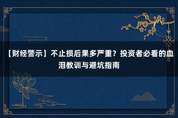【财经警示】不止损后果多严重?投资者必看的血泪教训与避坑指南