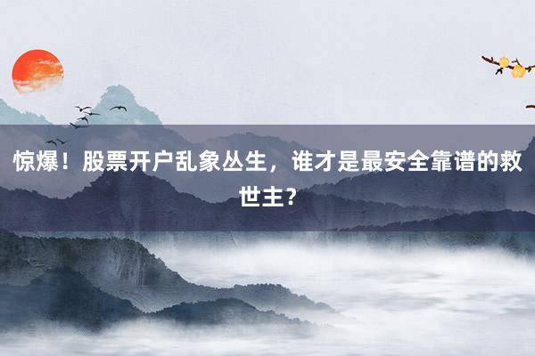 惊爆！股票开户乱象丛生，谁才是最安全靠谱的救世主？