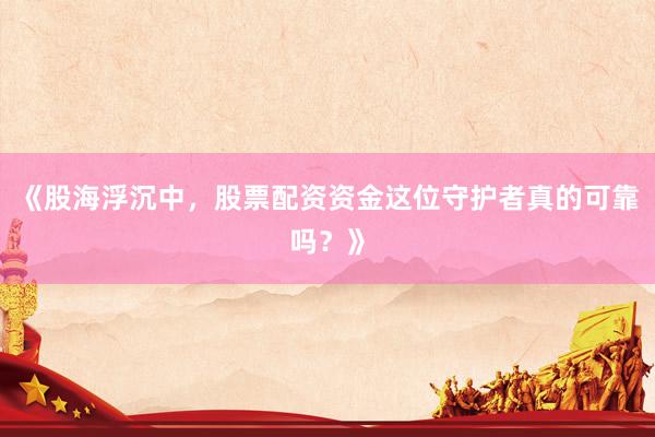 《股海浮沉中，股票配资资金这位守护者真的可靠吗？》