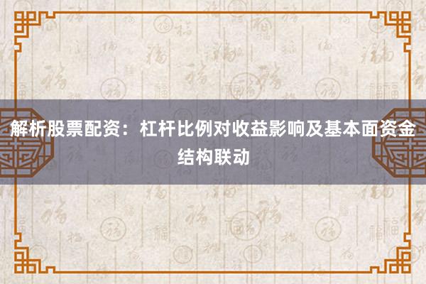 解析股票配资：杠杆比例对收益影响及基本面资金结构联动