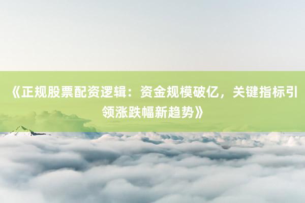 《正规股票配资逻辑：资金规模破亿，关键指标引领涨跌幅新趋势》
