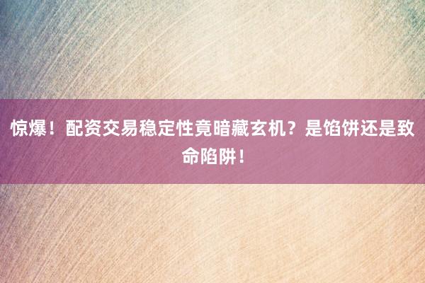 惊爆！配资交易稳定性竟暗藏玄机？是馅饼还是致命陷阱！