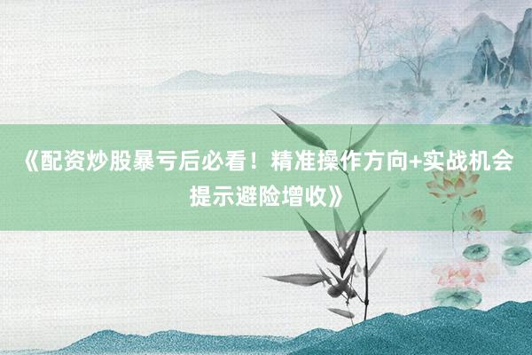 《配资炒股暴亏后必看!精准操作方向+实战机会提示避险增收》