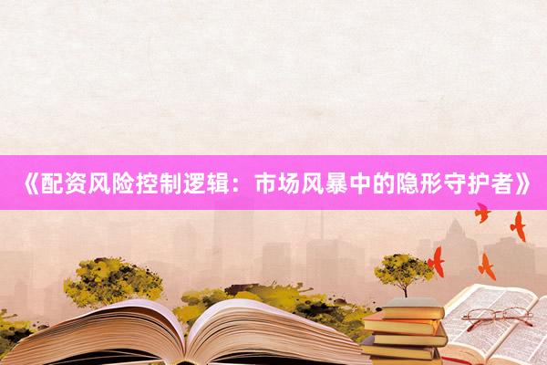 《配资风险控制逻辑:市场风暴中的隐形守护者》